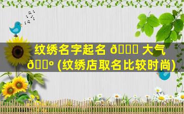 纹绣名字起名 🐛 大气 🌺 (纹绣店取名比较时尚)